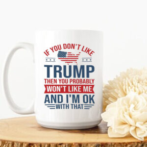 If you don't like Trump then you probably ,Won't Like Me And I'm Ok With That ,Trump president Mug